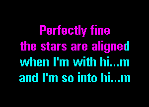 Perfectly fine
the stars are aligned

when I'm with hi...m
and I'm so into hi...m