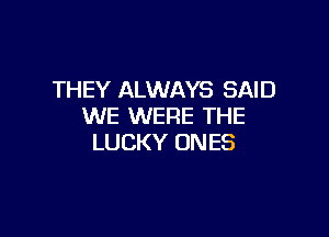 THEY ALWAYS SAID
WE WERE THE

LUCKY ONES