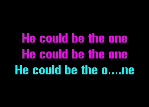 He could be the one

He could be the one
He could be the 0....ne