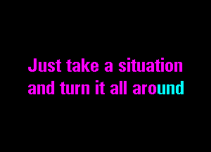 Just take a situation

and turn it all around