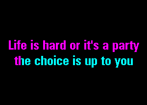 Life is hard or it's a party

the choice is up to you