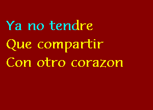 Ya no tendre
Que compartir

Con otro corazon