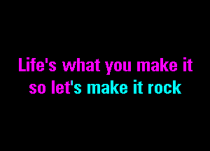 Life's what you make it

so let's make it rock