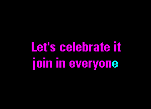 Let's celebrate it

join in everyone