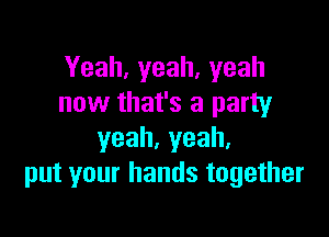 Yeah,yeah,yeah
now that's a party

yeah,yeah,
put your hands together