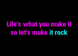 Life's what you make it

so let's make it rock