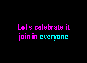 Let's celebrate it

join in everyone