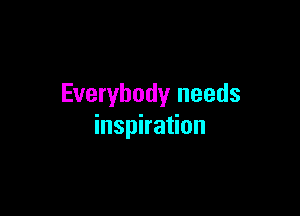 Everybody needs

inspiration