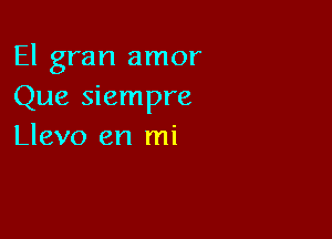 El gran amor
Que siempre

Llevo en mi