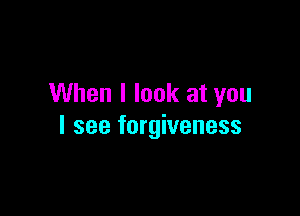 When I look at you

I see forgiveness