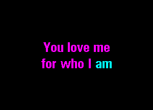 You love me

for who I am