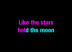 Like the stars

hold the moon