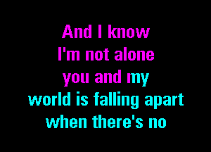 And I know
I'm not alone

you and my
world is falling apart
when there's no