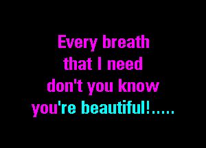 Every breath
that I need

don't you know
you're beautiful! .....