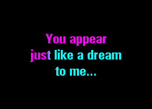 You appear

just like a dream
to me...