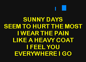 SUNNY DAYS
SEEM TO HURT THE MOST
IWEAR THE PAIN
LIKE A HEAVY COAT

I FEEL YOU
EVERYWHERE I GO