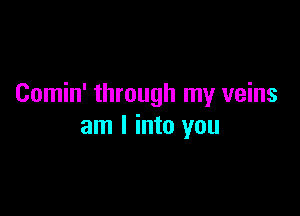 Comin' through my veins

am I into you