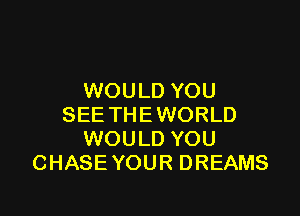 WOULD YOU

SEE THE WORLD
WOULD YOU
CHASE YOUR DREAMS