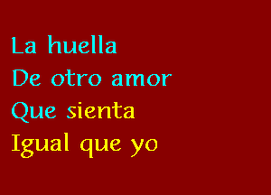 La huella
De otro amor

Que sienta
Igual que yo