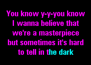 You know y-y-you know
I wanna believe that
we're a masterpiece

but sometimes it's hard

to tell in the dark