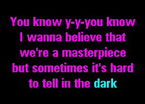 You know y-y-you know
I wanna believe that
we're a masterpiece

but sometimes it's hard

to tell in the dark