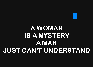 A WOMAN

IS A MYSTERY
A MAN
JUST CAN'T UNDERSTAND