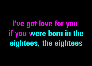 I've got love for you

if you were born in the
eightees. the eightees
