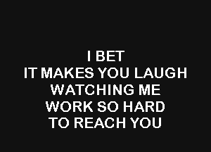 l BET
IT MAKES YOU LAUGH

WATCHING ME

WORK SO HARD
TO REACH YOU