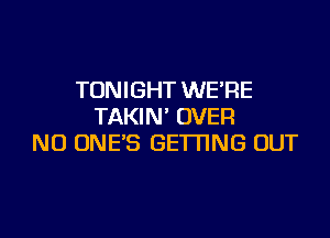 TONIGHT WE'RE
TAKIN' OVER

NO ONE'S GETTING OUT