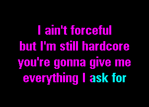 I ain't forceful
but I'm still hardcore

you're gonna give me
everything I ask for
