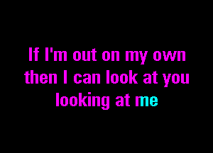 If I'm out on my own

then I can look at you
looking at me