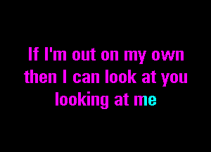 If I'm out on my own

then I can look at you
looking at me