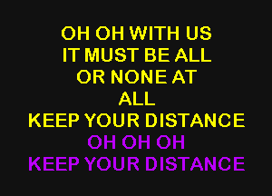 OH OH WITH US
ITMUST BE ALL
OR NONEAT

ALL
KEEP YOUR DISTANCE