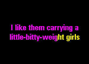 I like them carrying a

little-bitty-weight girls