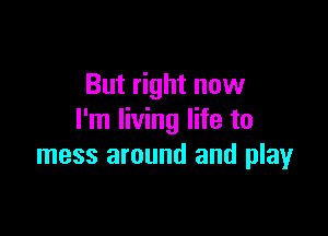But right now

I'm living life to
mess around and play