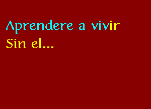 Aprendere a vivir
Sin el...