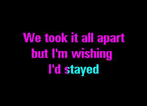 We took it all apart

but I'm wishing
I'd stayed