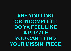 AREYOU LOST
OR INCOMPLETE
DO YA FEEL LIKE

A PUZZLE
YOU CAN'T FIND

YOURMISSIN' PIECE l