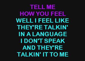 WELLI FEEL LIKE

THEY'RETALKIN'
IN A LANGUAGE
I DON'T SPEAK

AND THEY'RE
TALKIN' IT TO ME I