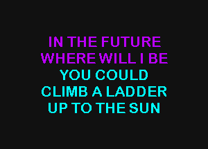 YOU COULD
CLIMB A LADDER
UP TO THE SUN