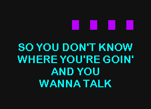 SO YOU DON'T KNOW

WHERE YOU'RE GOIN'
AND YOU
WANNATALK