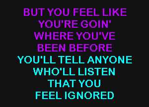 YOU'LL TELL ANYONE
WHO'LL LISTEN
THAT YOU
FEEL IGNORED