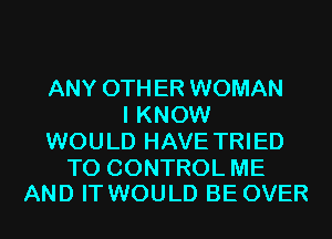 ANY 0TH ER WOMAN
I KNOW
WOULD HAVE TRIED

TO CONTROL ME
AND IT WOULD BE OVER