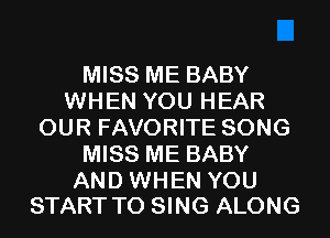 MISS ME BABY
WHEN YOU HEAR
OUR FAVORITE SONG
MISS ME BABY

AND WHEN YOU
START TO SING ALONG
