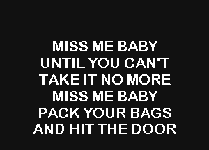 MISS ME BABY
UNTILYOU CAN'T
TAKE IT NO MORE

MISS ME BABY
PACK YOUR BAGS

AND HITTHE DOOR l