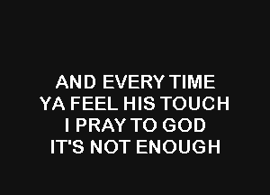 AND EVERY TIME

YA FEEL HIS TOUCH
I PRAY TO GOD
IT'S NOT ENOUGH