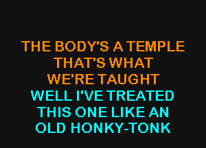 THE BODY'S A TEMPLE
THAT'S WHAT
WE'RE TAUGHT
WELL I'VE TREATED

THIS ONE LIKE AN
OLD HONKY-TONK