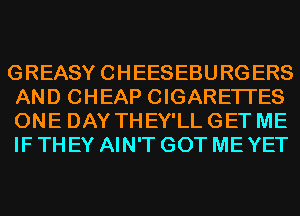 GREASY CHEESEBURGERS
AND CHEAP CIGARETTES

ONE DAY THEY'LL GET ME
IF THEY AIN'T GOT ME YET