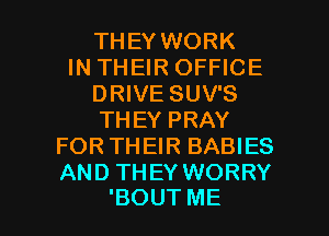 THEY WORK
IN THEIR OFFICE
DRIVE SUV'S
THEYPRAY
FOR THEIR BABIES
AND THEY WORRY

'BOUT ME I