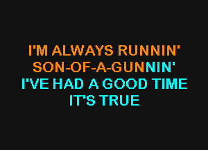 I'M ALWAYS RUNNIN'
SON-OF-A-GUNNIN'

I'VE HAD A GOOD TIME
IT'S TRUE